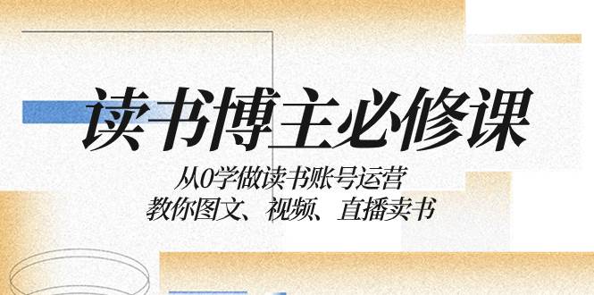 读书 博主 必修课：从0学做读书账号运营：教你图文、视频、直播卖书聚创吧-网创项目资源站-副业项目-创业项目-搞钱项目聚创吧