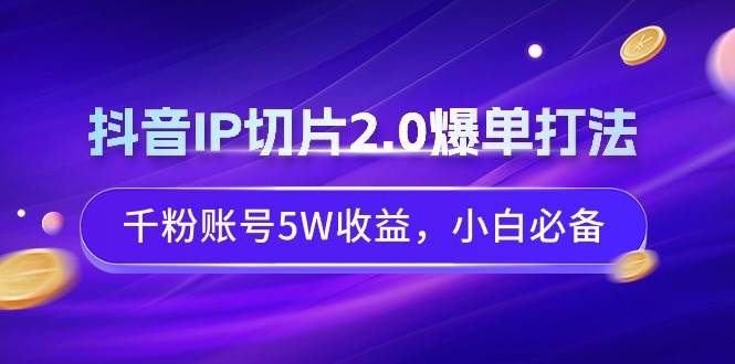 抖音IP切片2.0爆单打法，千粉账号5W收益，小白必备聚创吧-网创项目资源站-副业项目-创业项目-搞钱项目聚创吧