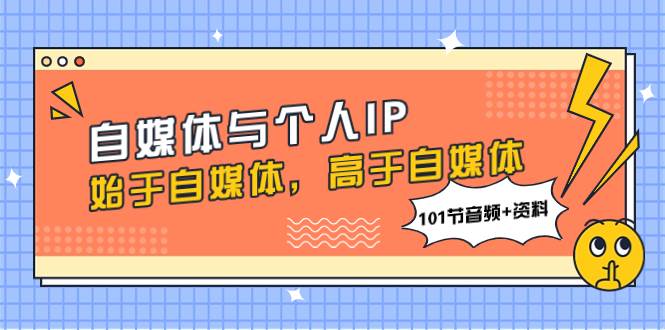 自媒体与个人IP，始于自媒体，高于自媒体（101节音频+资料）聚创吧-网创项目资源站-副业项目-创业项目-搞钱项目聚创吧