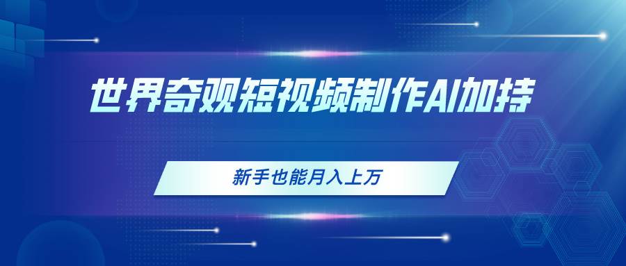 世界奇观短视频制作，AI加持，新手也能月入上万聚创吧-网创项目资源站-副业项目-创业项目-搞钱项目聚创吧