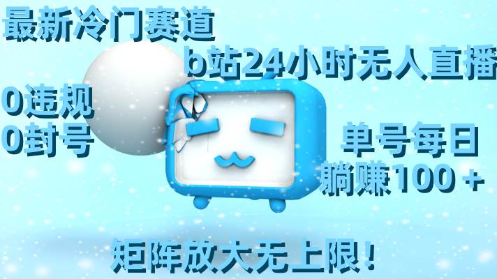 最新冷门赛道，b站24小时无人直播，0违规0封号，单号每日躺赚100＋，矩阵放大无上限！聚创吧-网创项目资源站-副业项目-创业项目-搞钱项目聚创吧