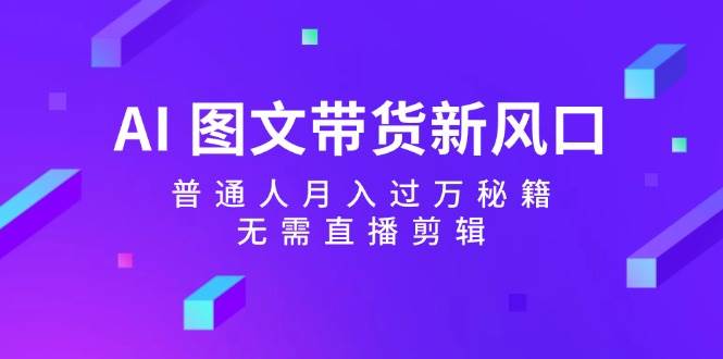 AI 图文带货新风口：普通人月入过万秘籍，无需直播剪辑聚创吧-网创项目资源站-副业项目-创业项目-搞钱项目聚创吧