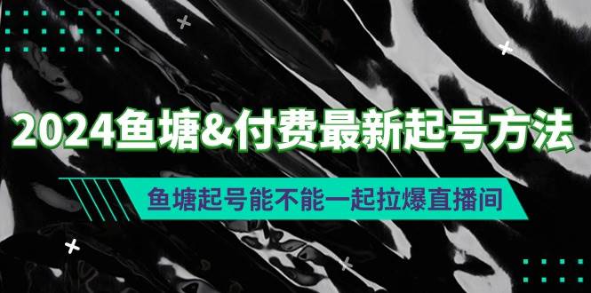 2024鱼塘付费最新起号方法：鱼塘起号能不能一起拉爆直播间聚创吧-网创项目资源站-副业项目-创业项目-搞钱项目聚创吧