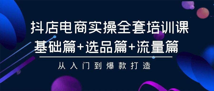 抖店电商实操全套培训课：基础篇+选品篇+流量篇，从入门到爆款打造聚创吧-网创项目资源站-副业项目-创业项目-搞钱项目聚创吧