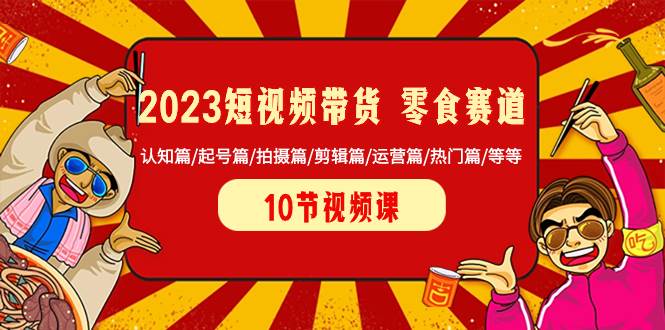 2023短视频带货 零食赛道 认知篇/起号篇/拍摄篇/剪辑篇/运营篇/热门篇/等等聚创吧-网创项目资源站-副业项目-创业项目-搞钱项目聚创吧