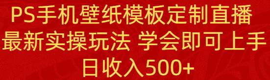 PS手机壁纸模板定制直播  最新实操玩法 学会即可上手 日收入500+聚创吧-网创项目资源站-副业项目-创业项目-搞钱项目聚创吧