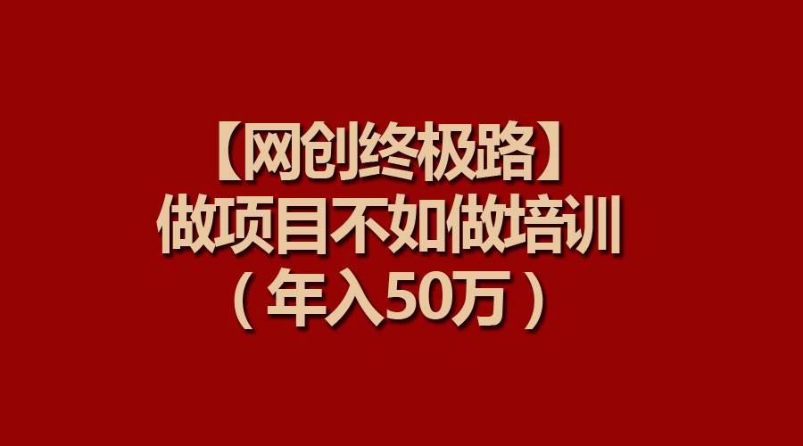 【网创终极路】做项目不如做项目培训，年入50万聚创吧-网创项目资源站-副业项目-创业项目-搞钱项目聚创吧