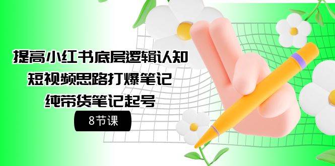 提高小红书底层逻辑认知+短视频思路打爆笔记+纯带货笔记起号（8节课）聚创吧-网创项目资源站-副业项目-创业项目-搞钱项目聚创吧