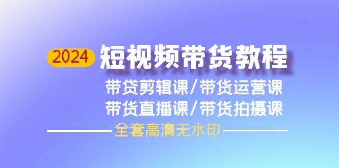 2024短视频带货教程，剪辑课+运营课+直播课+拍摄课（全套高清无水印）聚创吧-网创项目资源站-副业项目-创业项目-搞钱项目聚创吧