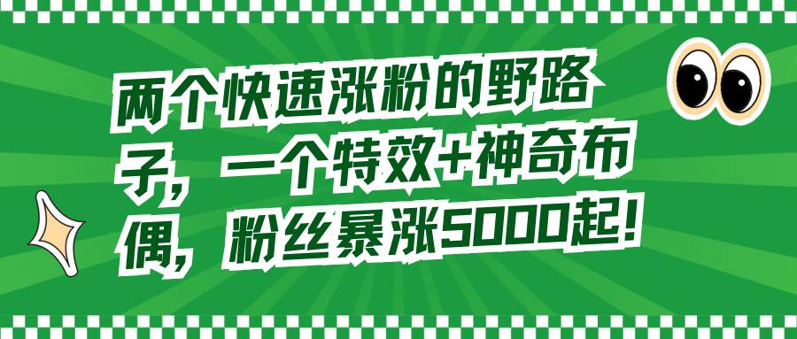 两个快速涨粉的野路子，一个特效+神奇布偶，粉丝暴涨5000起！聚创吧-网创项目资源站-副业项目-创业项目-搞钱项目聚创吧