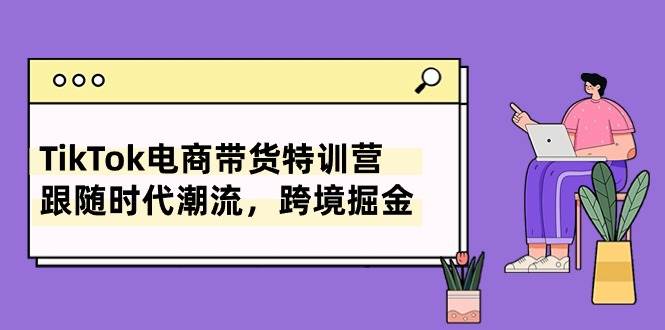 TikTok电商带货特训营，跟随时代潮流，跨境掘金（8节课）聚创吧-网创项目资源站-副业项目-创业项目-搞钱项目聚创吧