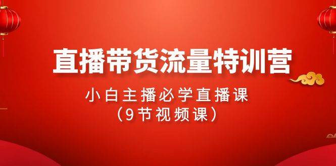 2024直播带货流量特训营，小白主播必学直播课（9节视频课）聚创吧-网创项目资源站-副业项目-创业项目-搞钱项目聚创吧