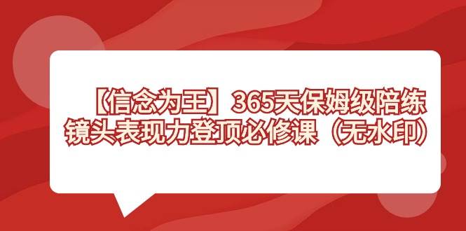 【信念 为王】365天-保姆级陪练，镜头表现力登顶必修课（无水印）聚创吧-网创项目资源站-副业项目-创业项目-搞钱项目聚创吧