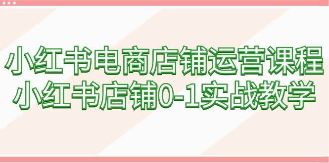 小红书电商店铺运营课程，小红书店铺0-1实战教学（60节课）聚创吧-网创项目资源站-副业项目-创业项目-搞钱项目聚创吧