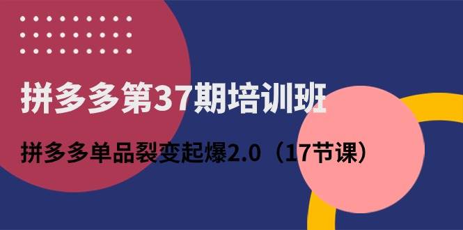 拼多多第37期培训班：拼多多单品裂变起爆2.0（17节课）聚创吧-网创项目资源站-副业项目-创业项目-搞钱项目聚创吧