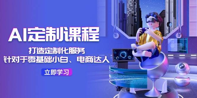 AI-定制课程，打造 定制化服务（针对于零基础小白、电商达人）36节课聚创吧-网创项目资源站-副业项目-创业项目-搞钱项目聚创吧