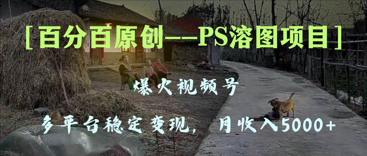 百分百原创，多平台稳定变现5000+，爆火视频号的PS溶图项目，手把手教你上手！聚创吧-网创项目资源站-副业项目-创业项目-搞钱项目聚创吧