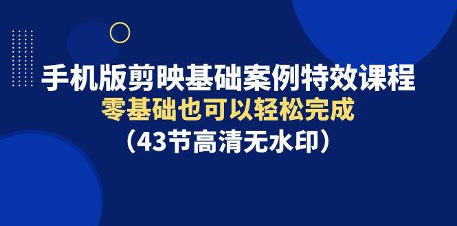 手机版剪映基础案例特效课程，零基础也可以轻松完成（43节高清无水印）聚创吧-网创项目资源站-副业项目-创业项目-搞钱项目聚创吧