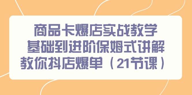 商品卡爆店实战教学，基础到进阶保姆式讲解教你抖店爆单（21节课）聚创吧-网创项目资源站-副业项目-创业项目-搞钱项目聚创吧
