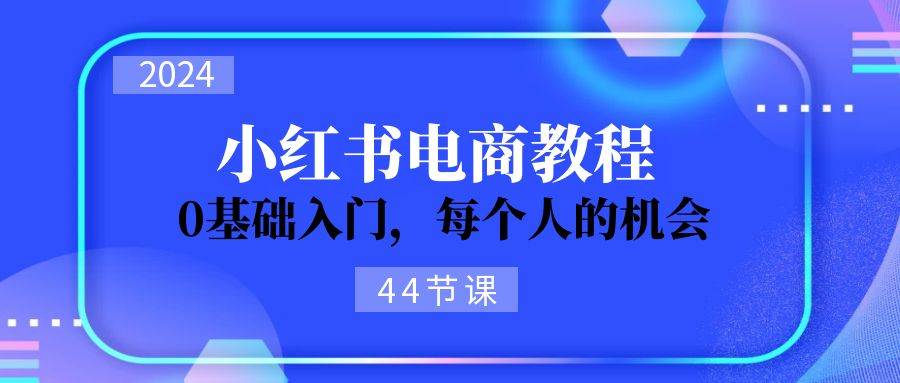 2024从0-1学习小红书电商，0基础入门，每个人的机会（44节）聚创吧-网创项目资源站-副业项目-创业项目-搞钱项目聚创吧