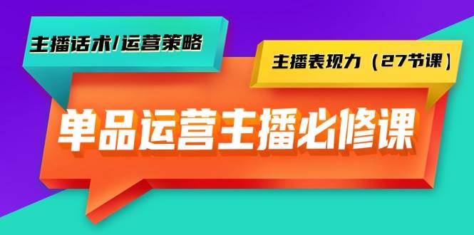 单品运营实操主播必修课：主播话术/运营策略/主播表现力（27节课）聚创吧-网创项目资源站-副业项目-创业项目-搞钱项目聚创吧