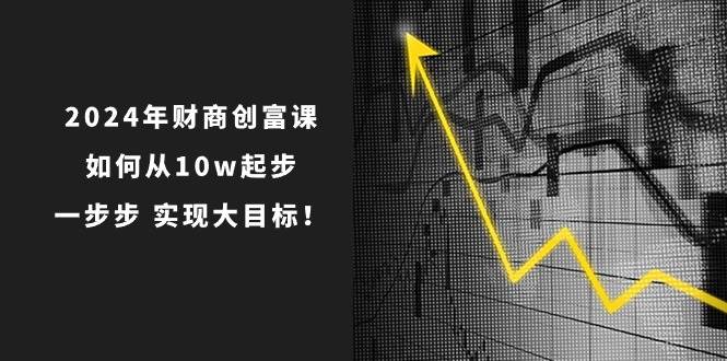 2024年 财商-创富课：如何从10w起步，一步步 实现大目标！聚创吧-网创项目资源站-副业项目-创业项目-搞钱项目聚创吧