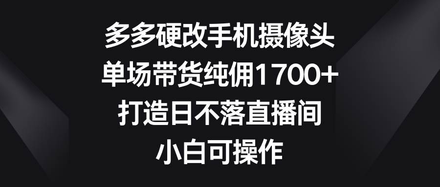 多多硬改手机摄像头，单场带货纯佣1700+，打造日不落直播间，小白可操作聚创吧-网创项目资源站-副业项目-创业项目-搞钱项目聚创吧