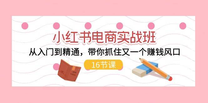 小红书电商实战班，从入门到精通，带你抓住又一个赚钱风口（16节）聚创吧-网创项目资源站-副业项目-创业项目-搞钱项目聚创吧