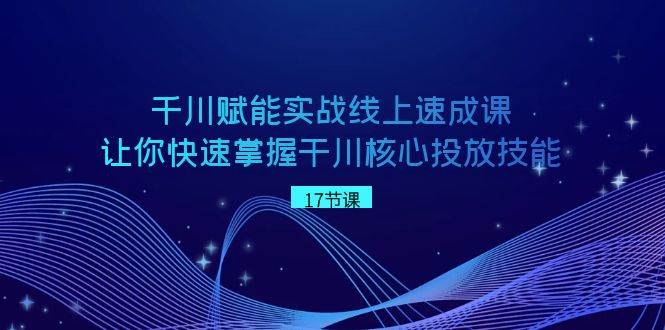 千川 赋能实战线上速成课，让你快速掌握干川核心投放技能聚创吧-网创项目资源站-副业项目-创业项目-搞钱项目聚创吧