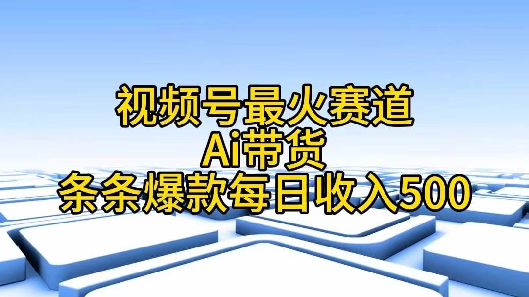 视频号最火赛道——Ai带货条条爆款每日收入500聚创吧-网创项目资源站-副业项目-创业项目-搞钱项目聚创吧