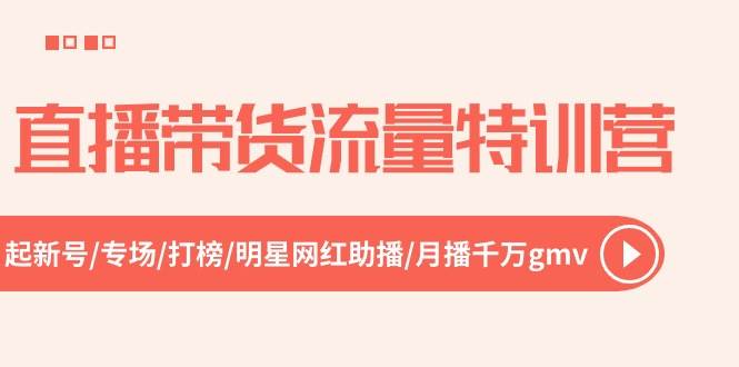 直播带货流量特训营，起新号-专场-打榜-明星网红助播 月播千万gmv（52节）聚创吧-网创项目资源站-副业项目-创业项目-搞钱项目聚创吧