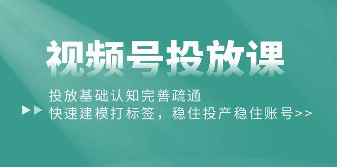 视频号投放课：投放基础认知完善疏通，快速建模打标签，稳住投产稳住账号聚创吧-网创项目资源站-副业项目-创业项目-搞钱项目聚创吧