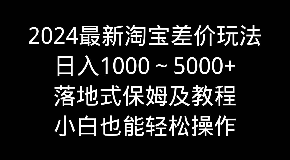 2024最新淘宝差价玩法，日入1000～5000+落地式保姆及教程 小白也能轻松操作聚创吧-网创项目资源站-副业项目-创业项目-搞钱项目聚创吧