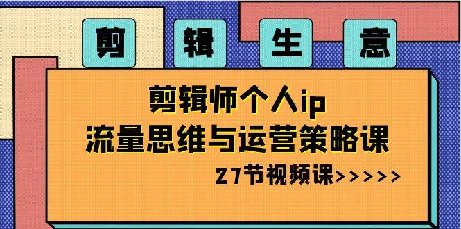 剪辑生意-剪辑师个人ip流量思维与运营策略课（27节视频课）聚创吧-网创项目资源站-副业项目-创业项目-搞钱项目聚创吧