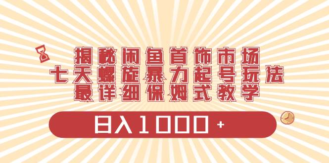 揭秘闲鱼首饰市场，七天螺旋暴力起号玩法，最详细保姆式教学，日入1000+聚创吧-网创项目资源站-副业项目-创业项目-搞钱项目聚创吧