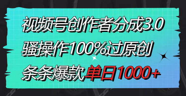 视频号创作者分成3.0玩法，骚操作100%过原创，条条爆款，单日1000+聚创吧-网创项目资源站-副业项目-创业项目-搞钱项目聚创吧