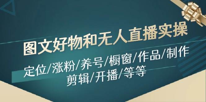 图文好物和无人直播实操：定位/涨粉/养号/橱窗/作品/制作/剪辑/开播/等等聚创吧-网创项目资源站-副业项目-创业项目-搞钱项目聚创吧