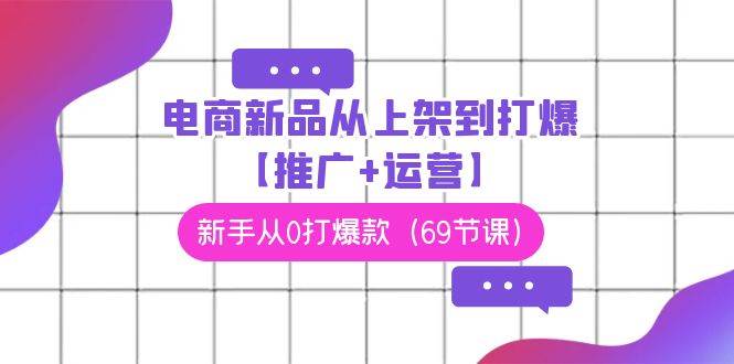 电商 新品从上架到打爆【推广+运营】，新手从0打爆款（69节课）聚创吧-网创项目资源站-副业项目-创业项目-搞钱项目聚创吧