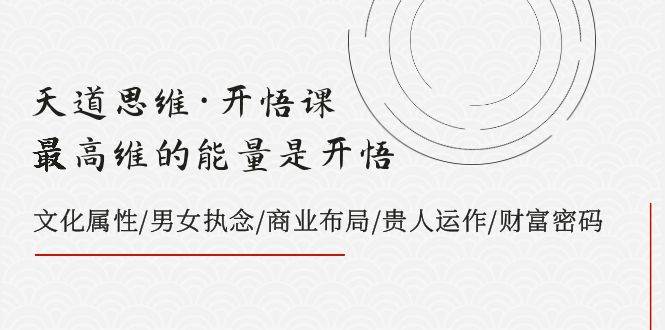 天道思维·开悟课-最高维的天道思维·开悟课-最高维的能量是开悟，文化属性/男女执念/商业布局/贵人运作/财富密码聚创吧-网创项目资源站-副业项目-创业项目-搞钱项目聚创吧