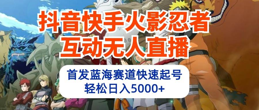 抖音快手火影忍者互动无人直播 蓝海赛道快速起号 日入5000+教程+软件+素材聚创吧-网创项目资源站-副业项目-创业项目-搞钱项目聚创吧
