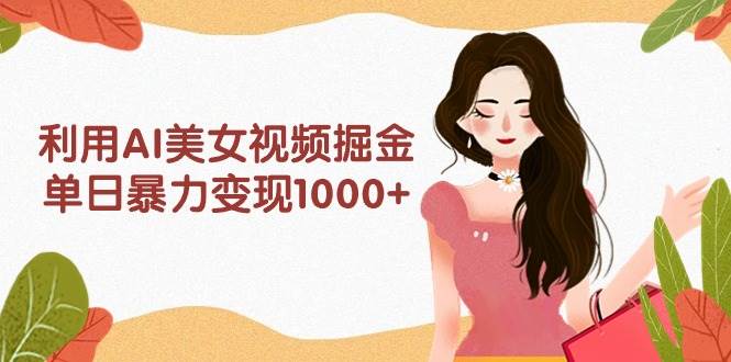 利用AI美女视频掘金，单日暴力变现1000+，多平台高收益，小白跟着干就完…聚创吧-网创项目资源站-副业项目-创业项目-搞钱项目聚创吧