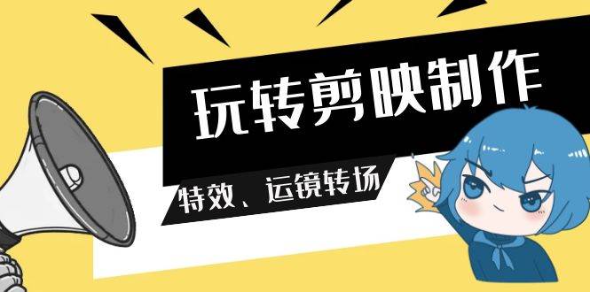 玩转 剪映制作，特效、运镜转场（113节视频）聚创吧-网创项目资源站-副业项目-创业项目-搞钱项目聚创吧