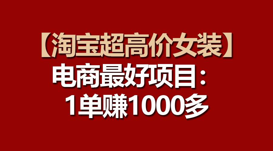 【淘宝超高价女装】电商最好项目：一单赚1000多聚创吧-网创项目资源站-副业项目-创业项目-搞钱项目聚创吧