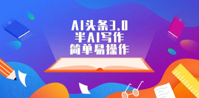 AI头条3.0，半AI写作，简单易操作聚创吧-网创项目资源站-副业项目-创业项目-搞钱项目聚创吧
