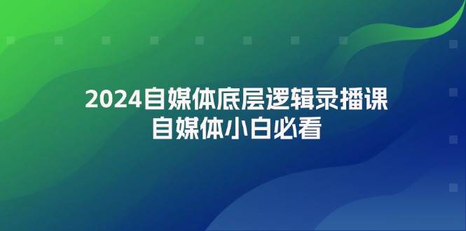 2024自媒体底层逻辑录播课，自媒体小白必看聚创吧-网创项目资源站-副业项目-创业项目-搞钱项目聚创吧