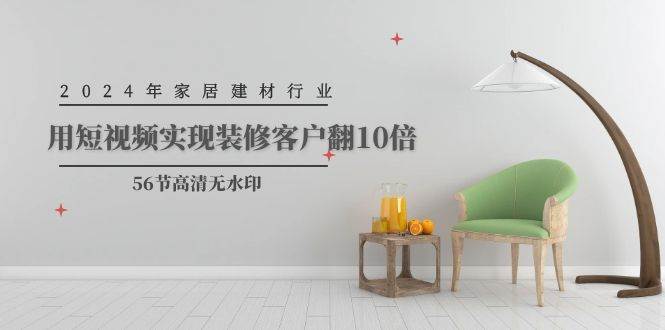 2024年家居建材行业，用短视频实现装修客户翻10倍（56节高清无水印）聚创吧-网创项目资源站-副业项目-创业项目-搞钱项目聚创吧