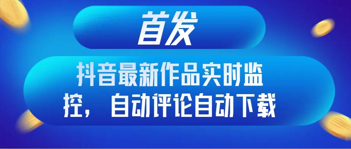 首发抖音最新作品实时监控，自动评论自动下载聚创吧-网创项目资源站-副业项目-创业项目-搞钱项目聚创吧