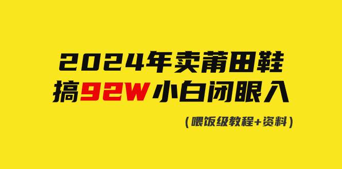 2024年卖莆田鞋，搞了92W，小白闭眼操作！聚创吧-网创项目资源站-副业项目-创业项目-搞钱项目聚创吧