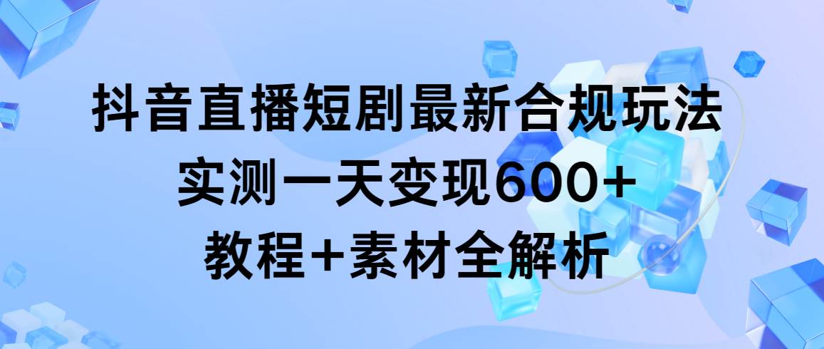 抖音直播短剧最新合规玩法，实测一天变现600+，教程+素材全解析聚创吧-网创项目资源站-副业项目-创业项目-搞钱项目聚创吧