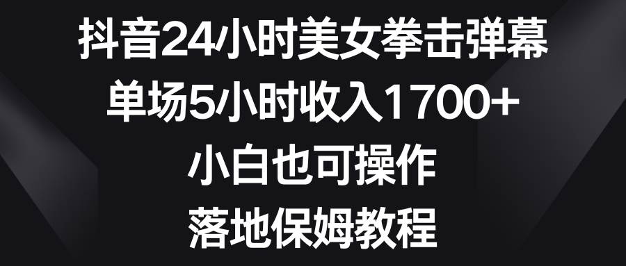 抖音24小时美女拳击弹幕，单场5小时收入1700+，小白也可操作，落地保姆教程聚创吧-网创项目资源站-副业项目-创业项目-搞钱项目聚创吧